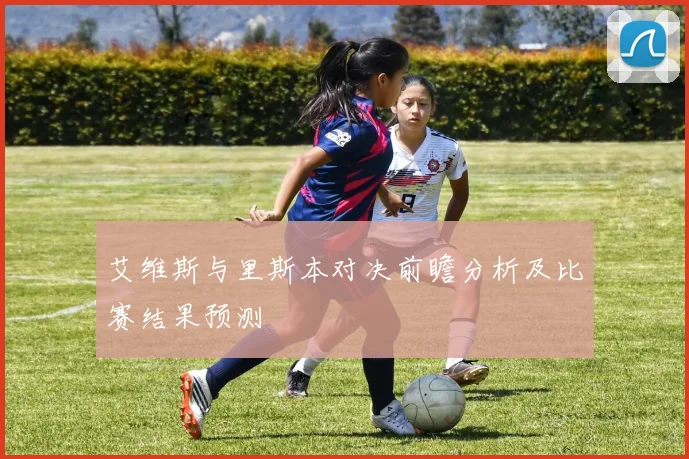 艾维斯与里斯本对决前瞻分析及比赛结果预测