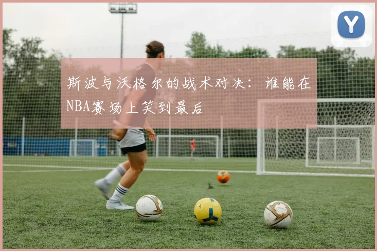 斯波与沃格尔的战术对决：谁能在NBA赛场上笑到最后