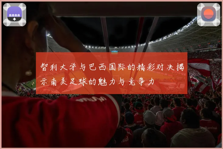 智利大学与巴西国际的精彩对决揭示南美足球的魅力与竞争力