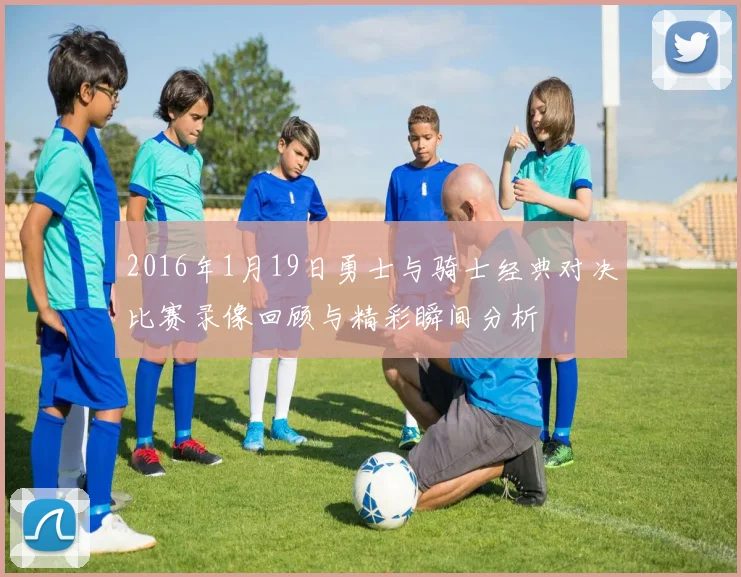 2016年1月19日勇士与骑士经典对决比赛录像回顾与精彩瞬间分析