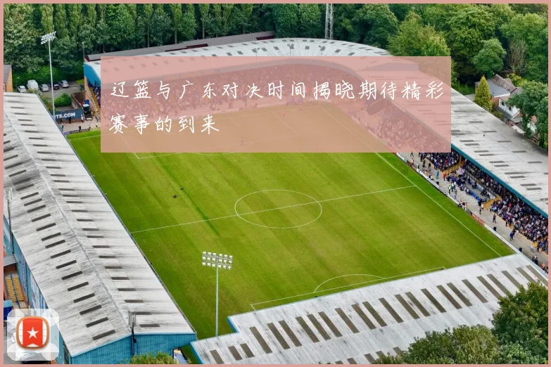 辽篮与广东对决时间揭晓期待精彩赛事的到来