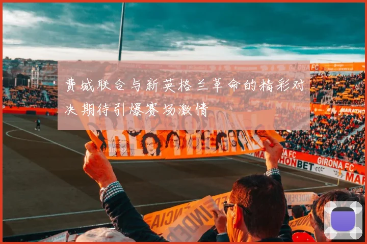 费城联合与新英格兰革命的精彩对决期待引爆赛场激情