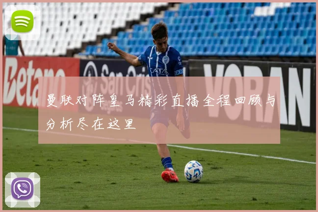 曼联对阵皇马精彩直播全程回顾与分析尽在这里