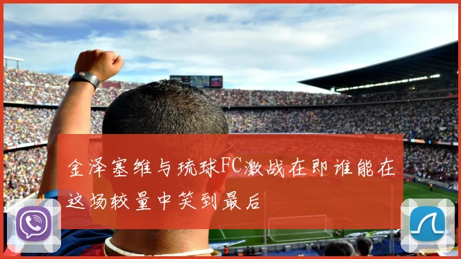 金泽塞维与琉球FC激战在即谁能在这场较量中笑到最后