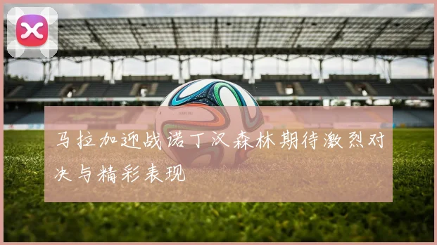 马拉加迎战诺丁汉森林期待激烈对决与精彩表现