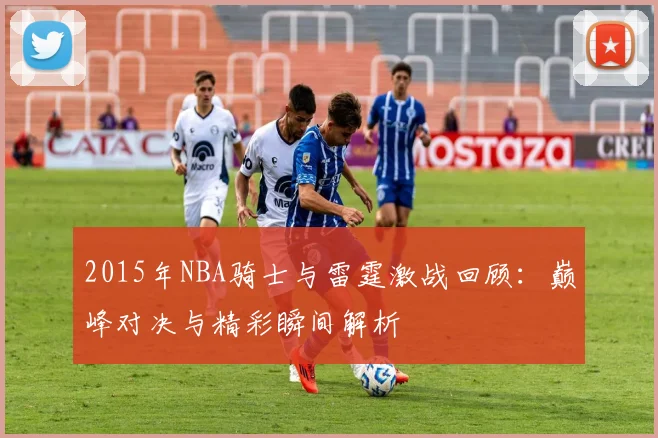 2015年NBA骑士与雷霆激战回顾：巅峰对决与精彩瞬间解析