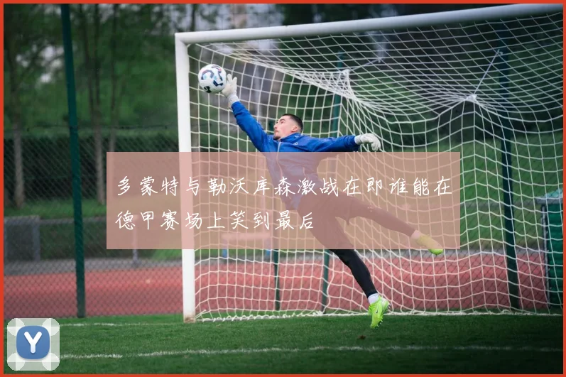 多蒙特与勒沃库森激战在即谁能在德甲赛场上笑到最后