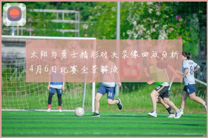 太阳与勇士精彩对决录像回放分析4月6日比赛全景解读