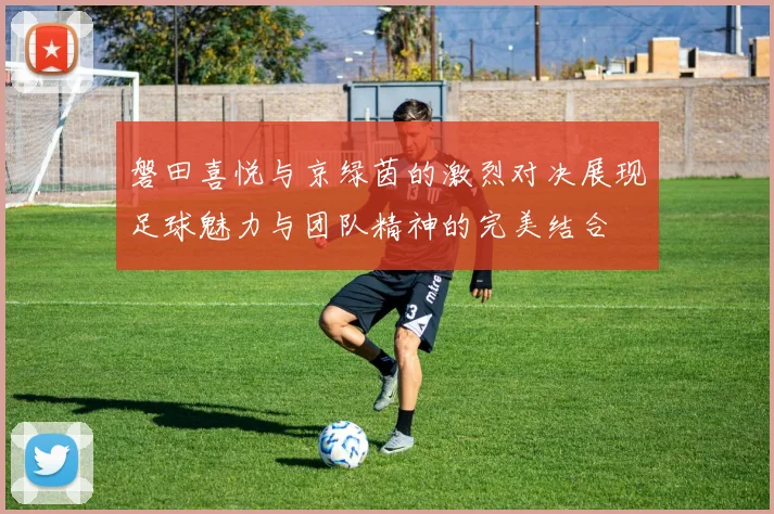 磐田喜悦与京绿茵的激烈对决展现足球魅力与团队精神的完美结合