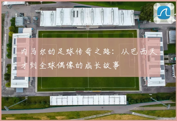 内马尔的足球传奇之路：从巴西天才到全球偶像的成长故事
