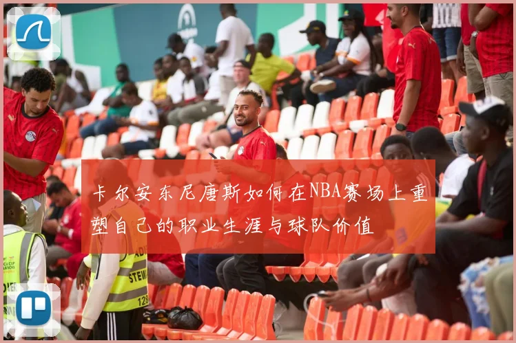 卡尔安东尼唐斯如何在NBA赛场上重塑自己的职业生涯与球队价值