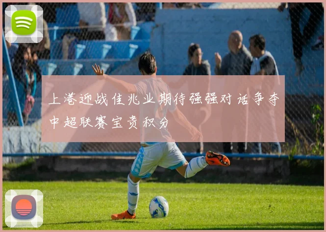 上港迎战佳兆业期待强强对话争夺中超联赛宝贵积分