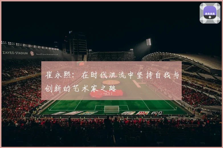 崔永熙：在时代洪流中坚持自我与创新的艺术家之路