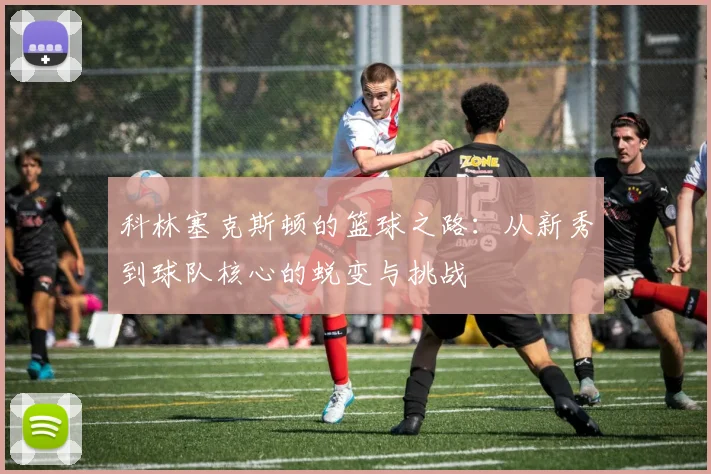 科林塞克斯顿的篮球之路：从新秀到球队核心的蜕变与挑战