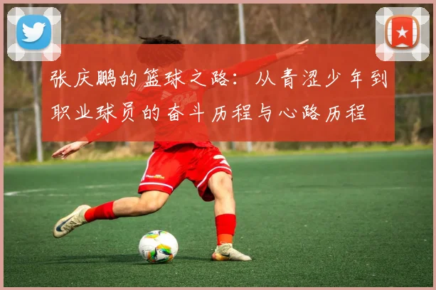 张庆鹏的篮球之路：从青涩少年到职业球员的奋斗历程与心路历程