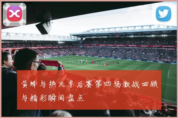 黄蜂与热火季后赛第四场激战回顾与精彩瞬间盘点