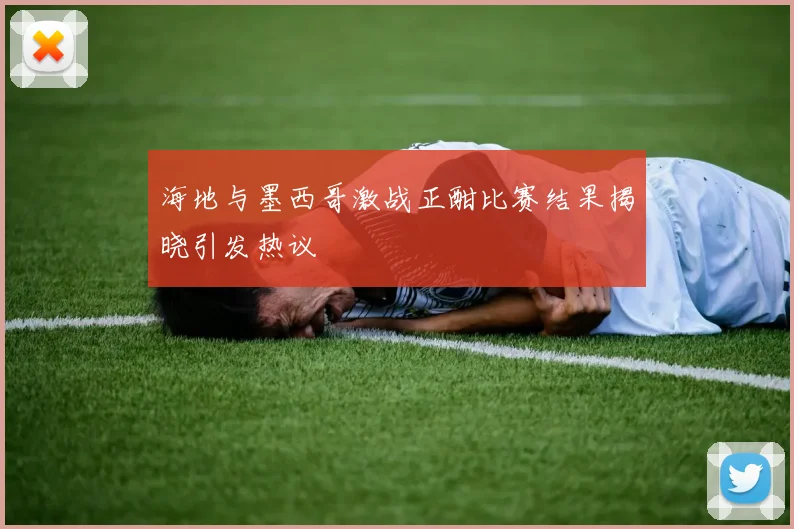海地与墨西哥激战正酣比赛结果揭晓引发热议