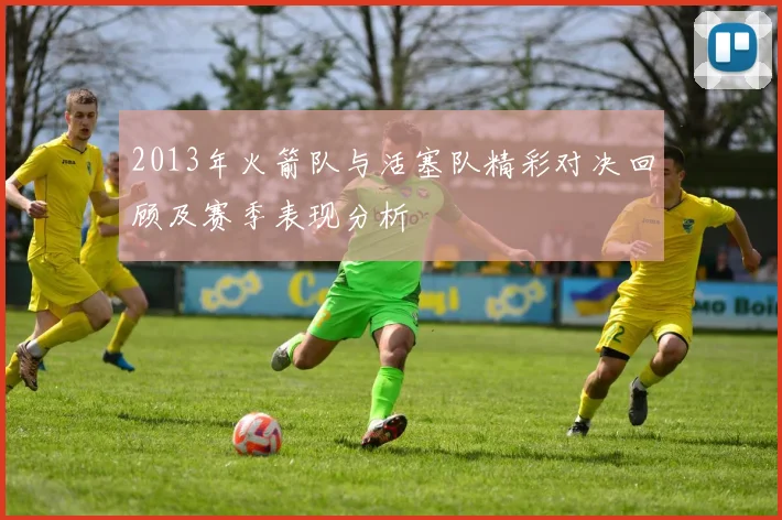 2013年火箭队与活塞队精彩对决回顾及赛季表现分析