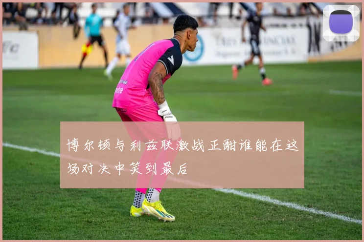 博尔顿与利兹联激战正酣谁能在这场对决中笑到最后