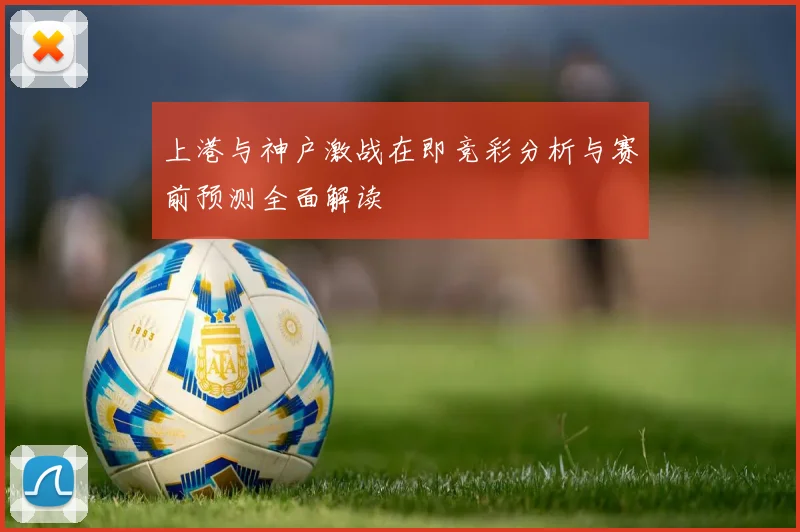 上港与神户激战在即竞彩分析与赛前预测全面解读