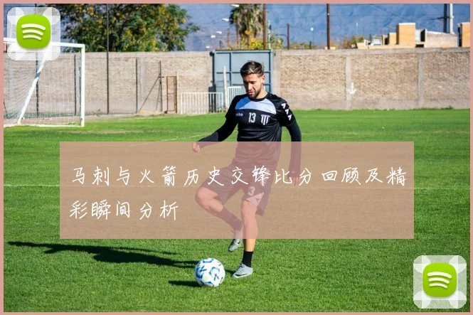 马刺与火箭历史交锋比分回顾及精彩瞬间分析