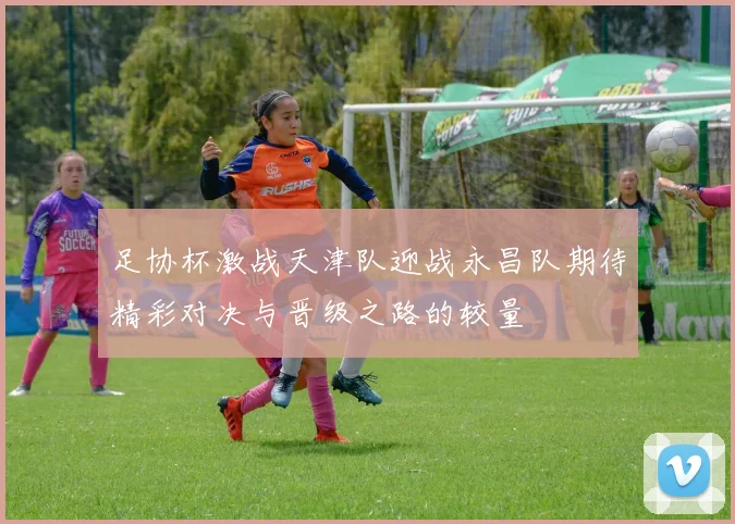 足协杯激战天津队迎战永昌队期待精彩对决与晋级之路的较量