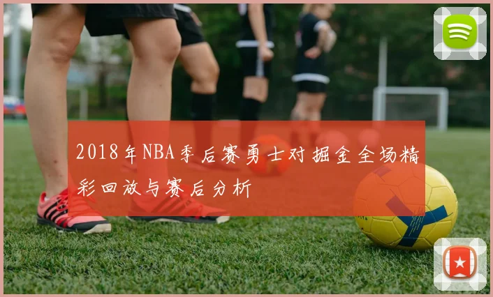 2018年NBA季后赛勇士对掘金全场精彩回放与赛后分析