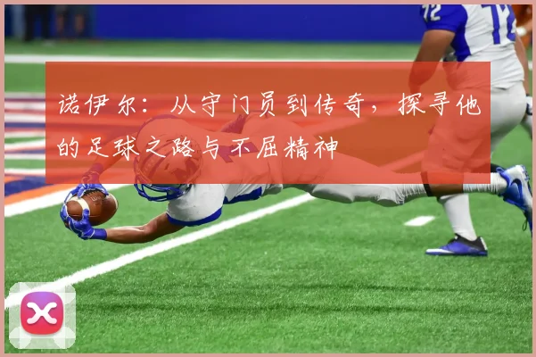 诺伊尔：从守门员到传奇，探寻他的足球之路与不屈精神