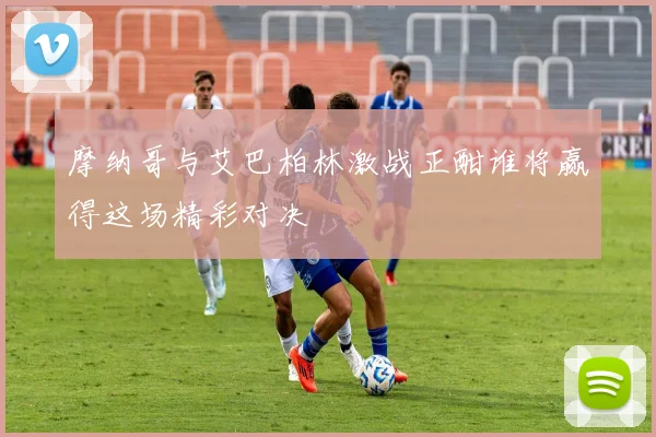 摩纳哥与艾巴柏林激战正酣谁将赢得这场精彩对决