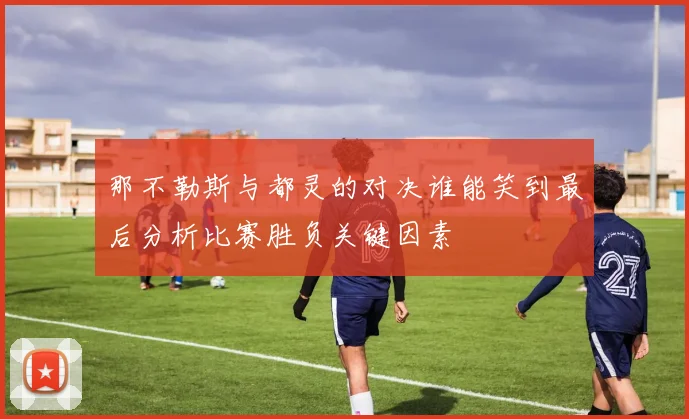 那不勒斯与都灵的对决谁能笑到最后分析比赛胜负关键因素
