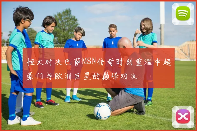 恒大对决巴萨MSN传奇时刻重温中超豪门与欧洲巨星的巅峰对决
