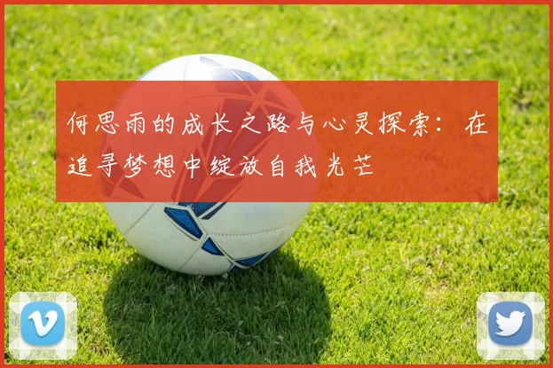 何思雨的成长之路与心灵探索：在追寻梦想中绽放自我光芒