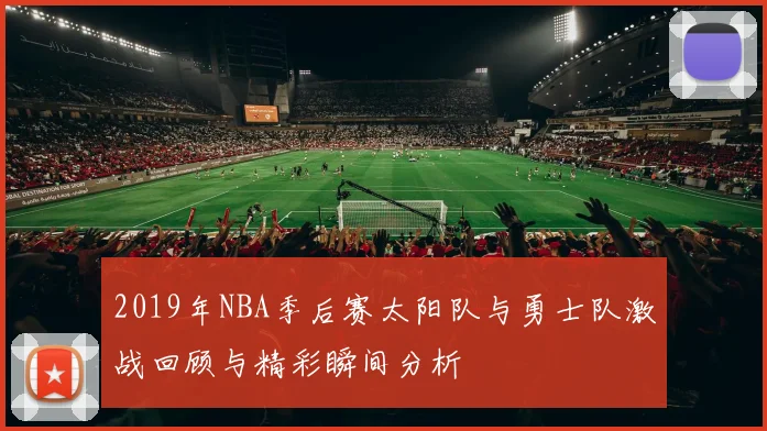 2019年NBA季后赛太阳队与勇士队激战回顾与精彩瞬间分析