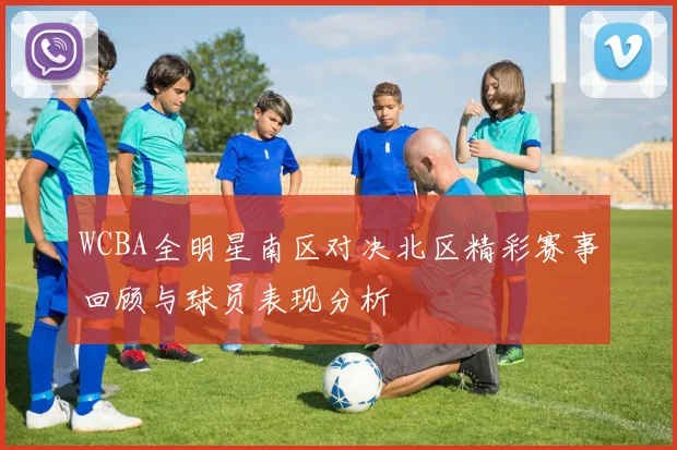 WCBA全明星南区对决北区精彩赛事回顾与球员表现分析
