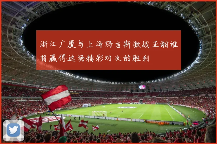 浙江广厦与上海玛吉斯激战正酣谁将赢得这场精彩对决的胜利