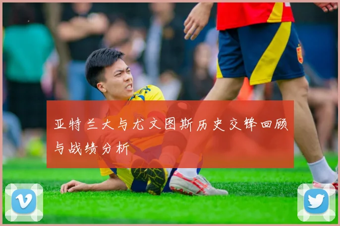 亚特兰大与尤文图斯历史交锋回顾与战绩分析