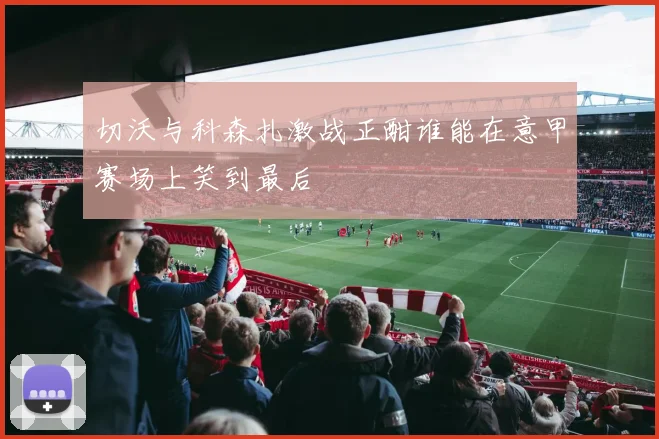 切沃与科森扎激战正酣谁能在意甲赛场上笑到最后