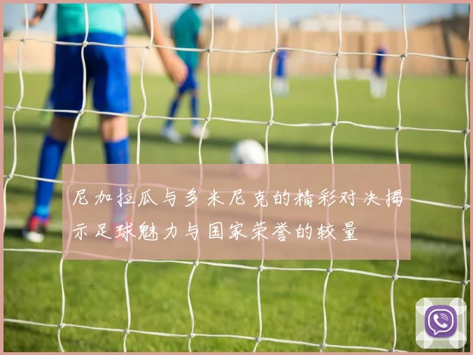 尼加拉瓜与多米尼克的精彩对决揭示足球魅力与国家荣誉的较量