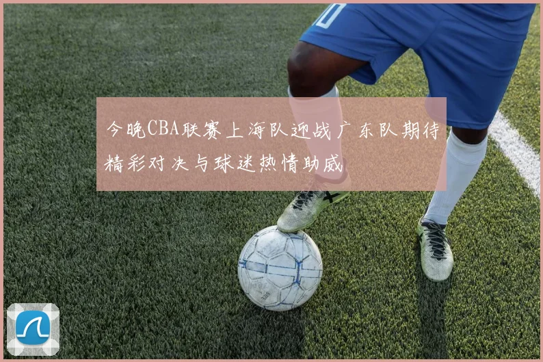今晚CBA联赛上海队迎战广东队期待精彩对决与球迷热情助威
