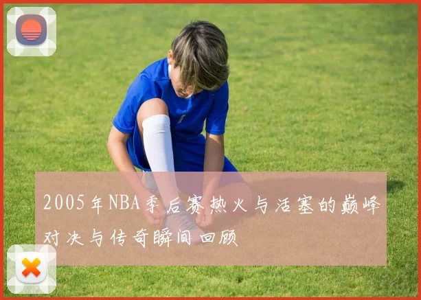 2005年NBA季后赛热火与活塞的巅峰对决与传奇瞬间回顾