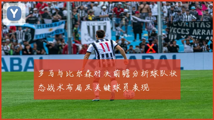 罗马与比尔森对决前瞻分析球队状态战术布局及关键球员表现