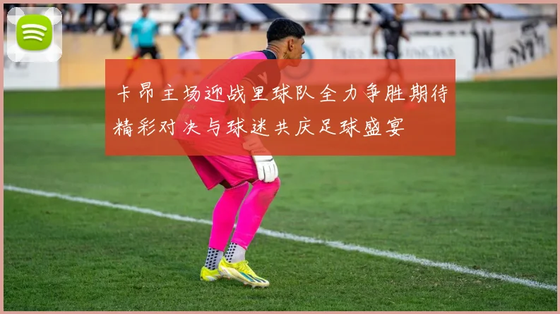 卡昂主场迎战里球队全力争胜期待精彩对决与球迷共庆足球盛宴