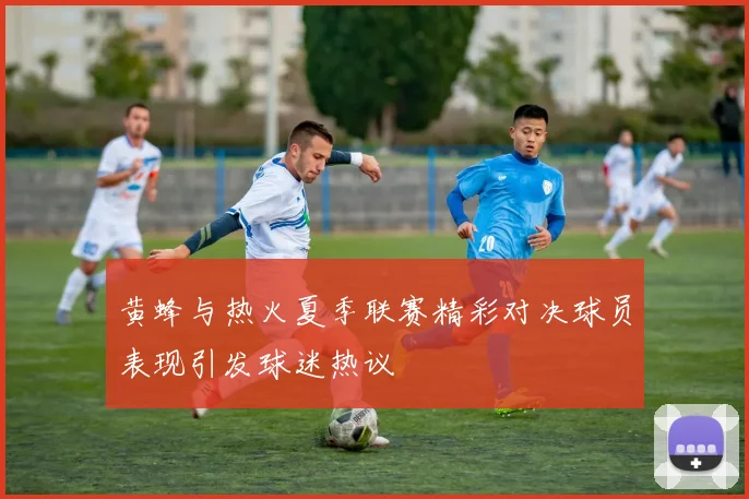黄蜂与热火夏季联赛精彩对决球员表现引发球迷热议