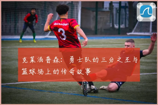 克莱汤普森：勇士队的三分之王与篮球场上的传奇故事