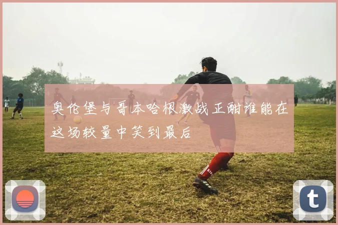 奥伦堡与哥本哈根激战正酣谁能在这场较量中笑到最后
