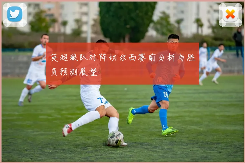 英超狼队对阵切尔西赛前分析与胜负预测展望