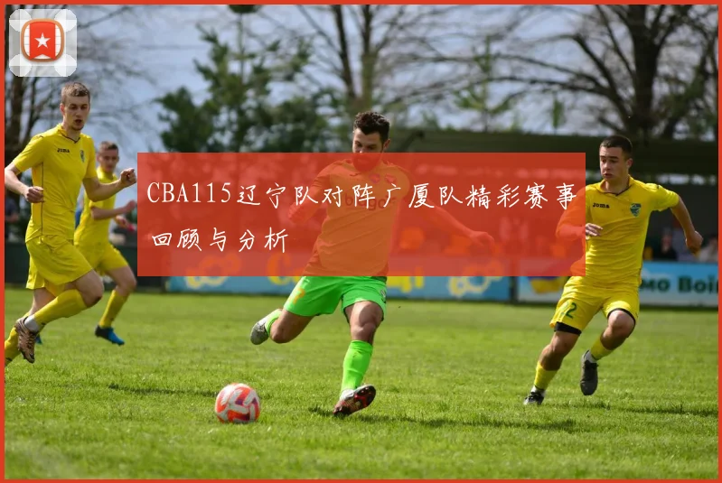CBA115辽宁队对阵广厦队精彩赛事回顾与分析