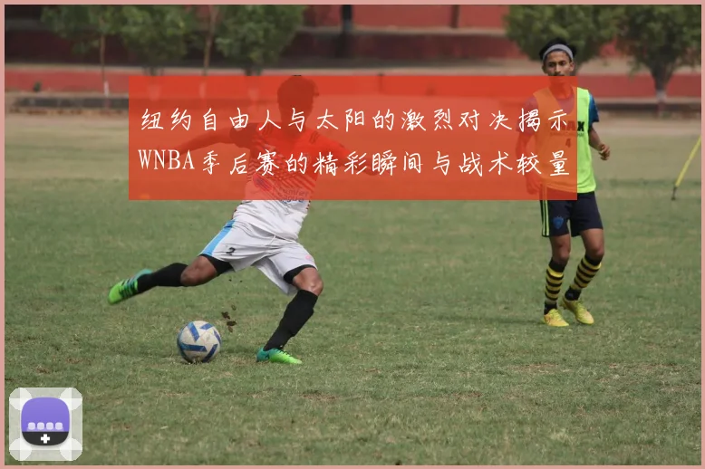 纽约自由人与太阳的激烈对决揭示WNBA季后赛的精彩瞬间与战术较量