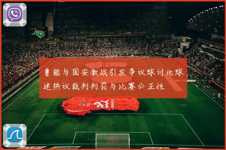 鲁能与国安激战引发争议球讨论球迷热议裁判判罚与比赛公正性