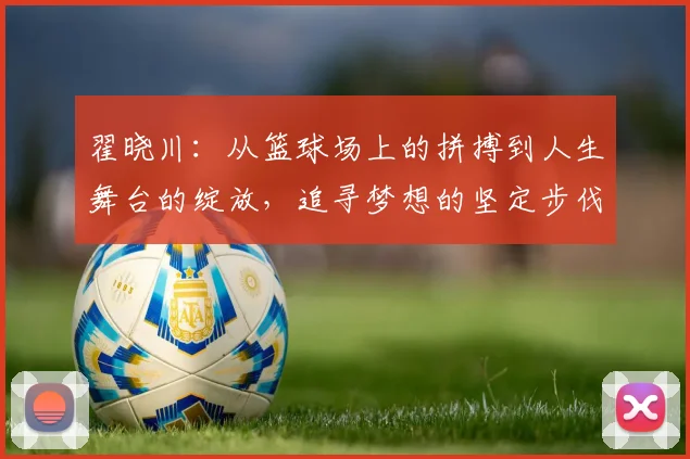 翟晓川：从篮球场上的拼搏到人生舞台的绽放，追寻梦想的坚定步伐